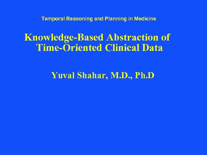 Temporal Reasoning and Planning in Medicine Knowledge-Based Abstraction of Time-Oriented Clinical Data Yuval Shahar,
