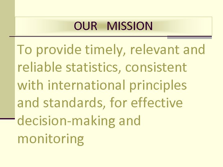 OUR MISSION To provide timely, relevant and reliable statistics, consistent with international principles and