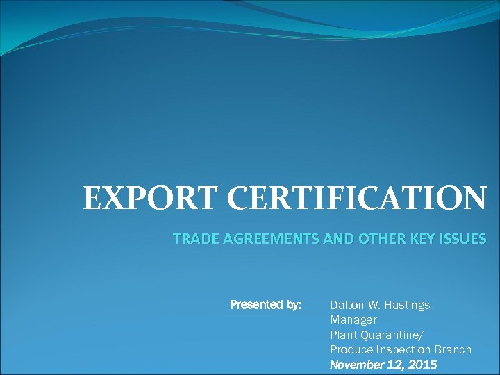 EXPORT CERTIFICATION TRADE AGREEMENTS AND OTHER KEY ISSUES Presented by: Dalton W. Hastings Manager