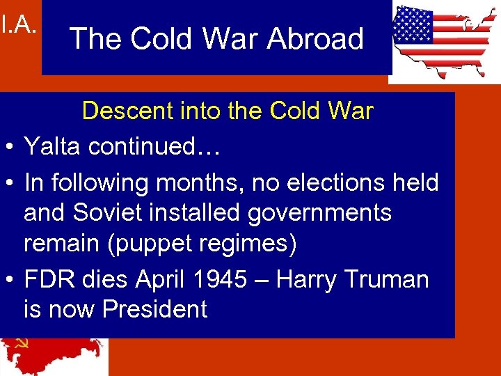 I. A. The Cold War Abroad Descent into the Cold War • Yalta continued…