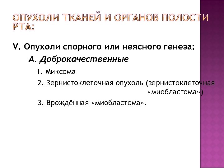 V. Опухоли спорного или неясного генеза: А. Доброкачественные 1. Миксома 2. Зернистоклеточная опухоль (зернистоклеточная