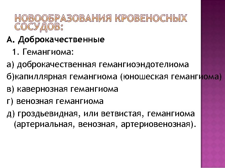 А. Доброкачественные 1. Гемангиома: а) доброкачественная гемангиоэндотелиома б)капиллярная гемангиома (юношеская гемангиома) в) кавернозная гемангиома
