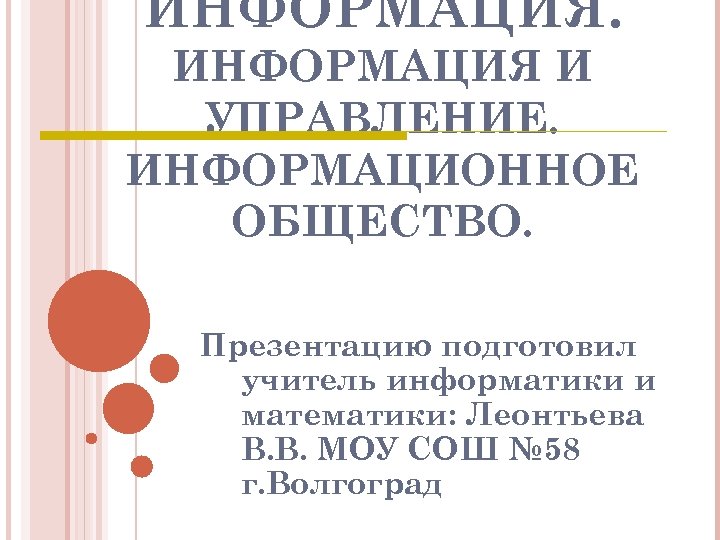 ИНФОРМАЦИЯ И УПРАВЛЕНИЕ. ИНФОРМАЦИОННОЕ ОБЩЕСТВО. Презентацию подготовил учитель информатики и математики: Леонтьева В. В.