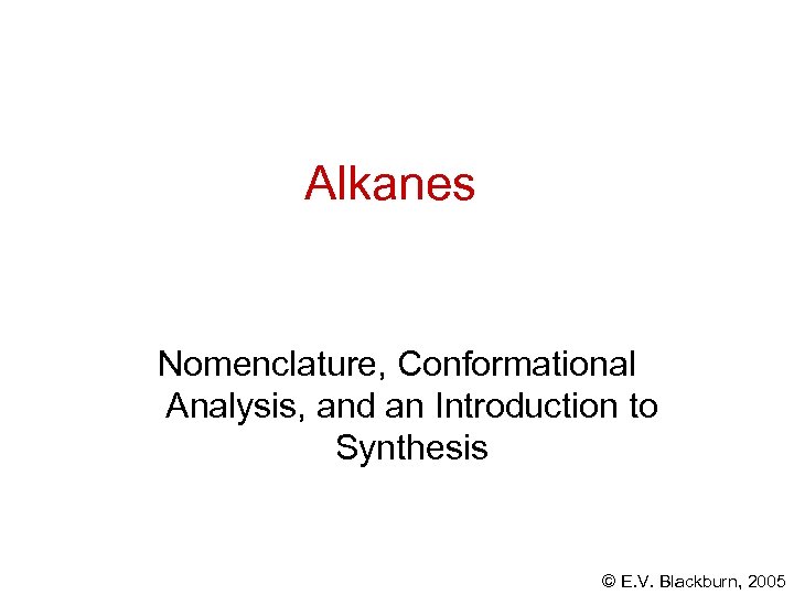 Alkanes Nomenclature, Conformational Analysis, and an Introduction to Synthesis © E. V. Blackburn, 2005