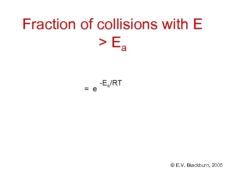 Fraction of collisions with E > Ea = e -Ea/RT © E. V. Blackburn,