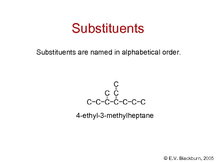 Substituents are named in alphabetical order. 4 -ethyl-3 -methylheptane © E. V. Blackburn, 2005