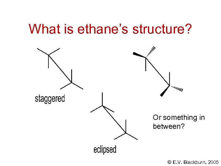 What is ethane’s structure? Or something in between? © E. V. Blackburn, 2005 