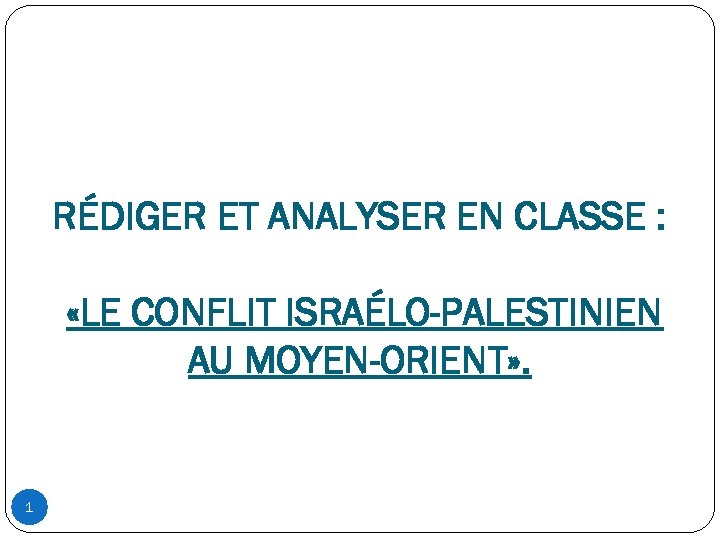 RÉDIGER ET ANALYSER EN CLASSE : «LE CONFLIT ISRAÉLO-PALESTINIEN AU MOYEN-ORIENT» . 1 