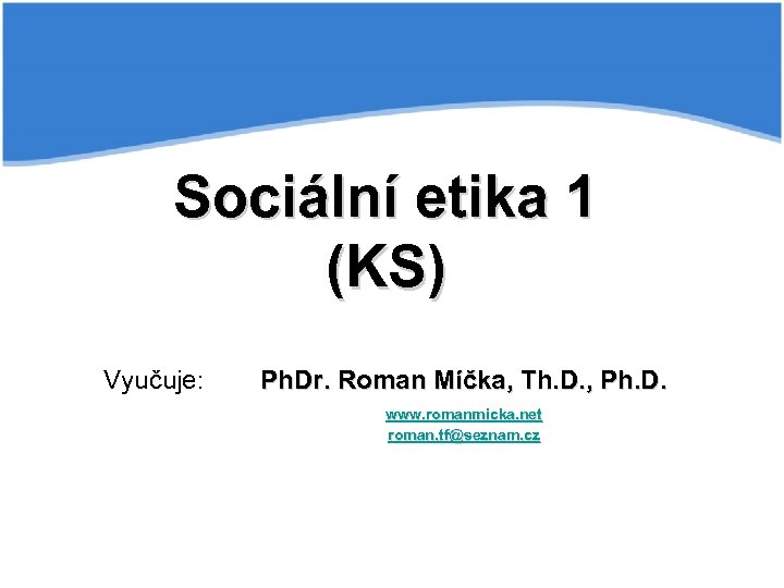 Sociální etika 1 (KS) Vyučuje: Ph. Dr. Roman Míčka, Th. D. , Ph. D.