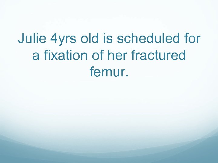 Julie 4 yrs old is scheduled for a fixation of her fractured femur. 