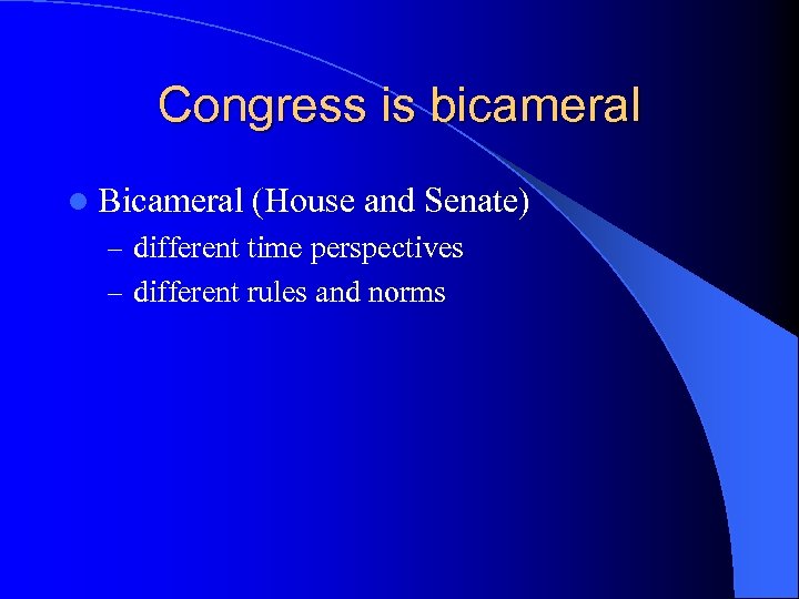Congress is bicameral l Bicameral (House and Senate) – different time perspectives – different