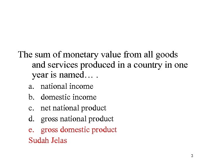 The sum of monetary value from all goods and services produced in a country