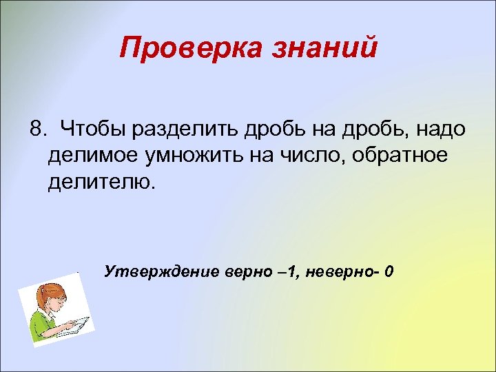 Проверка знаний 8. Чтобы разделить дробь на дробь, надо делимое умножить на число, обратное