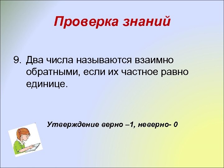 Проверка знаний 9. Два числа называются взаимно обратными, если их частное равно единице. Утверждение