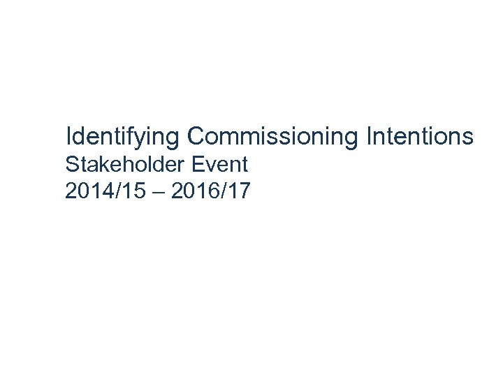 Identifying Commissioning Intentions Stakeholder Event 2014/15 – 2016/17 