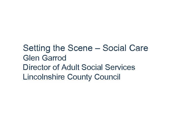 Setting the Scene – Social Care Glen Garrod Director of Adult Social Services Lincolnshire