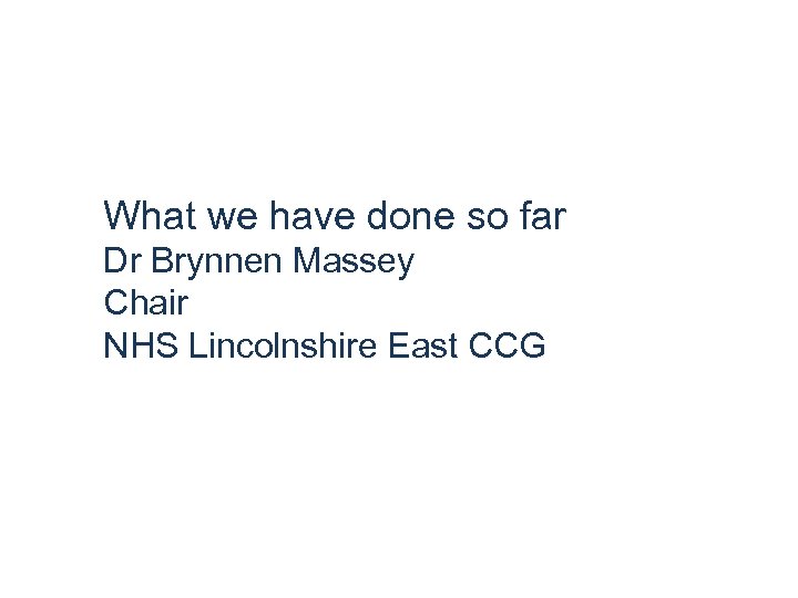 What we have done so far Dr Brynnen Massey Chair NHS Lincolnshire East CCG