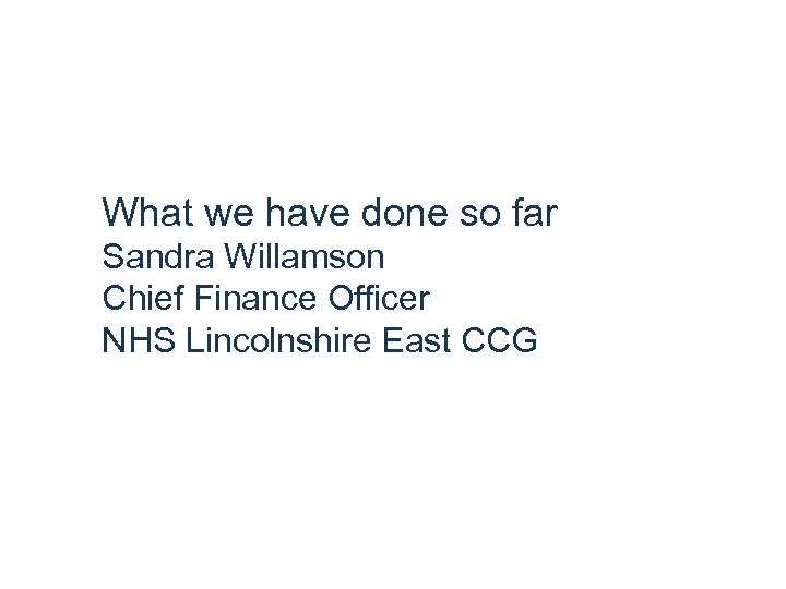 What we have done so far Sandra Willamson Chief Finance Officer NHS Lincolnshire East
