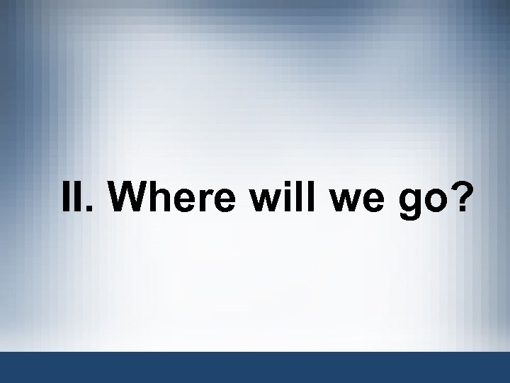 II. Where will we go? 
