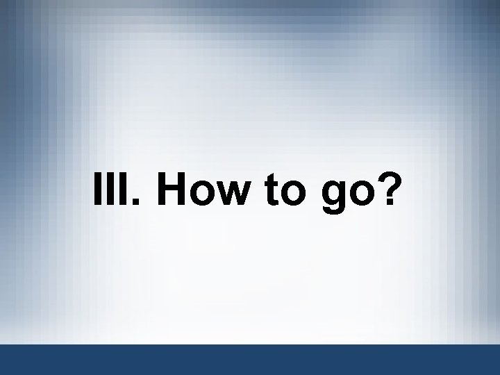 III. How to go? 