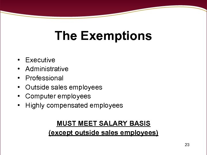 The Exemptions • • • Executive Administrative Professional Outside sales employees Computer employees Highly