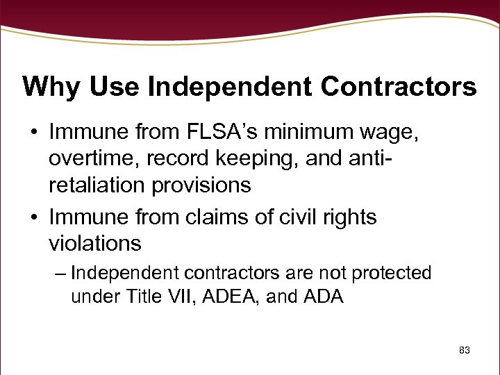 Why Use Independent Contractors • Immune from FLSA’s minimum wage, overtime, record keeping, and