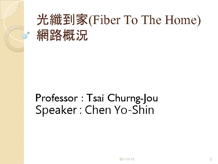 光纖到家(Fiber To The Home) 網路概況 Professor : Tsai Churng-Jou Speaker : Chen Yo-Shin 2011/1/13