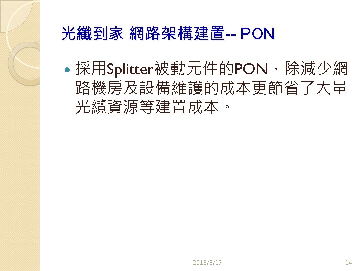 光纖到家 網路架構建置-- PON 採用Splitter被動元件的PON，除減少網 路機房及設備維護的成本更節省了大量 光纜資源等建置成本。 2018/3/19 14 