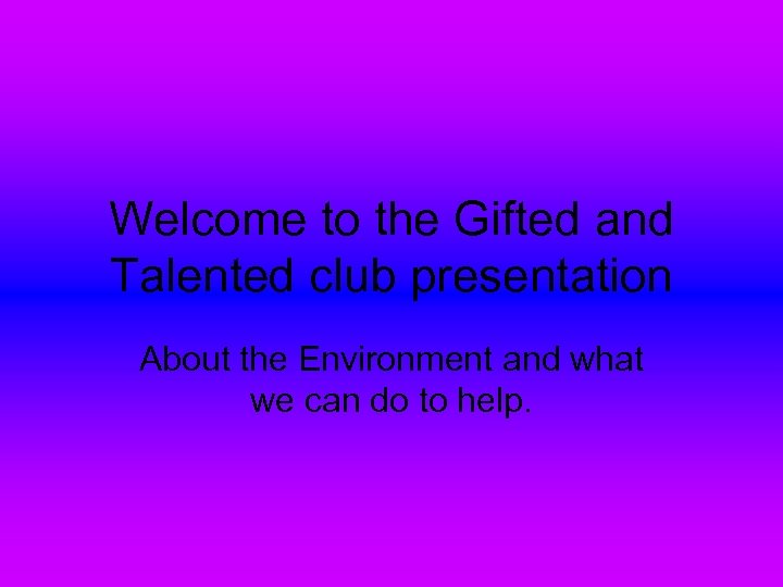 Welcome to the Gifted and Talented club presentation About the Environment and what we