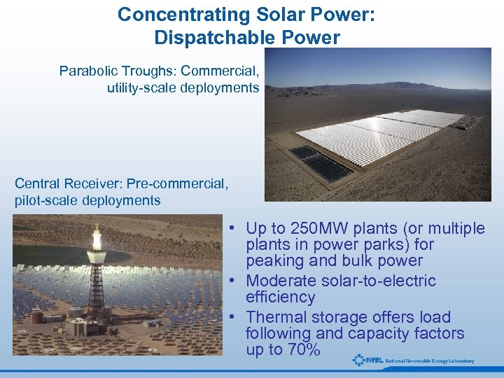 Concentrating Solar Power: Dispatchable Power Parabolic Troughs: Commercial, utility-scale deployments Central Receiver: Pre-commercial, pilot-scale