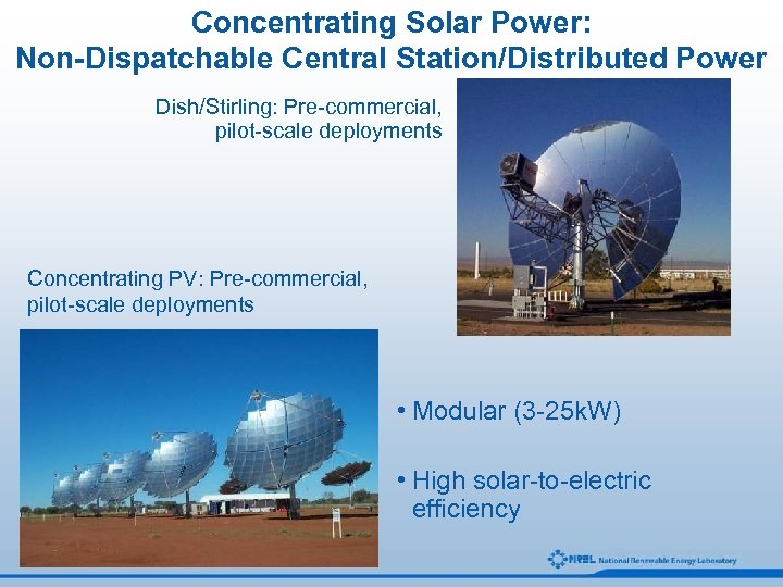 Concentrating Solar Power: Non-Dispatchable Central Station/Distributed Power Dish/Stirling: Pre-commercial, pilot-scale deployments Concentrating PV: Pre-commercial,