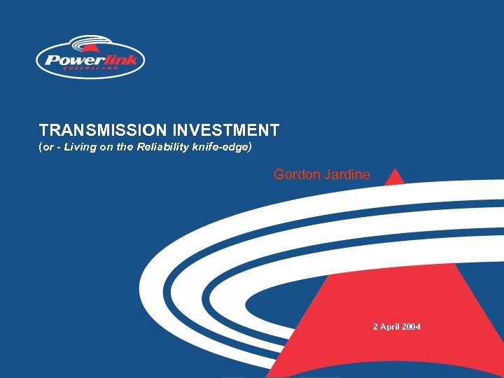 TRANSMISSION INVESTMENT (or - Living on the Reliability knife-edge) Gordon Jardine 2 April 2004