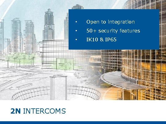  • • 50+ security features • 2 N INTERCOMS Open to integration IK