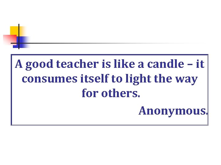 A good teacher is like a candle – it consumes itself to light the