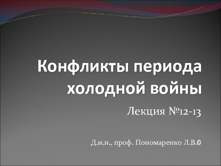 Конфликты периода холодной войны Лекция № 12 -13 Д. и. н. , проф. Пономаренко