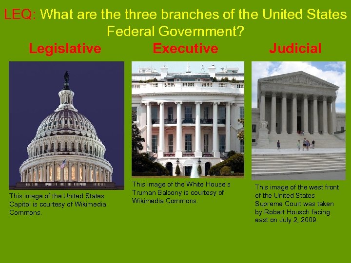 LEQ: What are three branches of the United States Federal Government? Legislative Executive Judicial