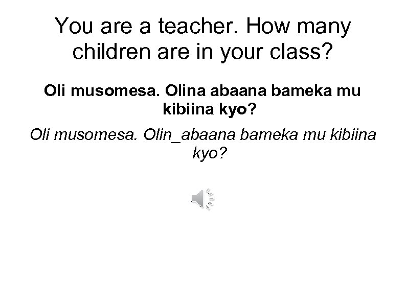 You are a teacher. How many children are in your class? Oli musomesa. Olina
