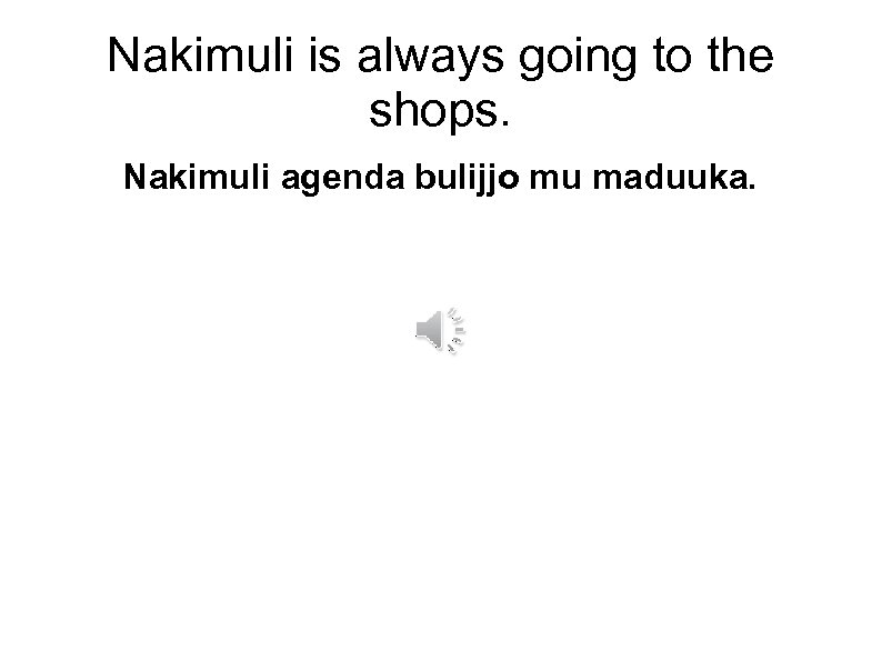 Nakimuli is always going to the shops. Nakimuli agenda bulijjo mu maduuka. 