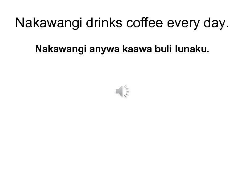 Nakawangi drinks coffee every day. Nakawangi anywa kaawa buli lunaku. 