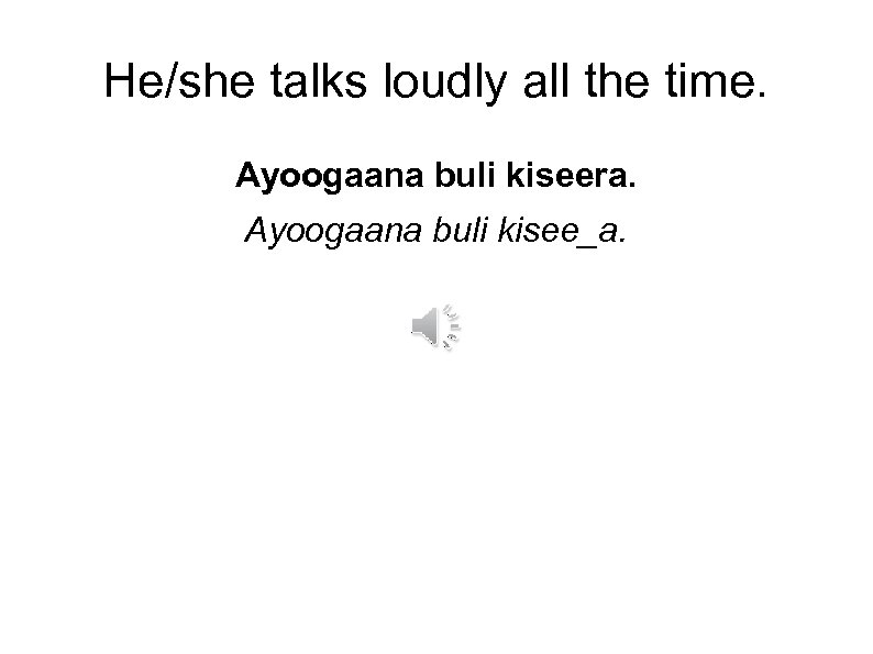 He/she talks loudly all the time. Ayoogaana buli kiseera. Ayoogaana buli kisee_a. 