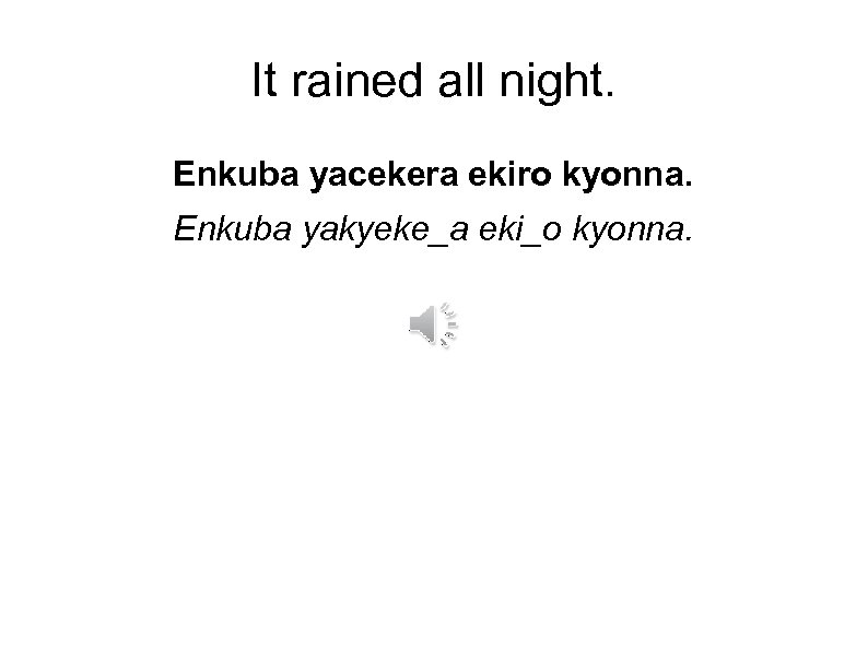 It rained all night. Enkuba yacekera ekiro kyonna. Enkuba yakyeke_a eki_o kyonna. 