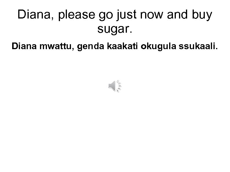 Diana, please go just now and buy sugar. Diana mwattu, genda kaakati okugula ssukaali.