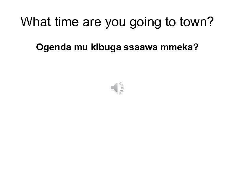 What time are you going to town? Ogenda mu kibuga ssaawa mmeka? 