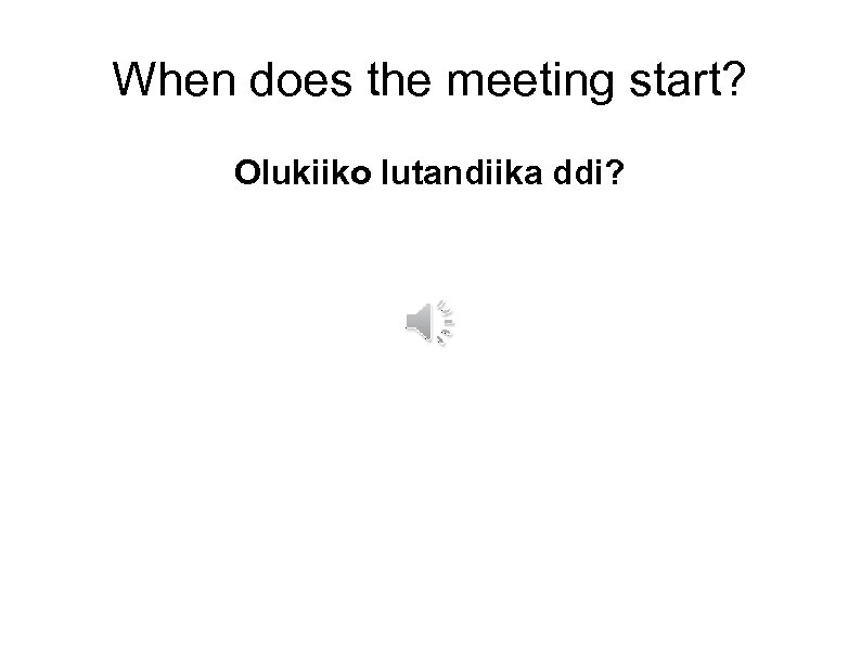 When does the meeting start? Olukiiko lutandiika ddi? 