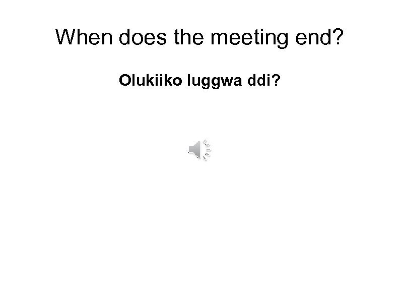 When does the meeting end? Olukiiko luggwa ddi? 
