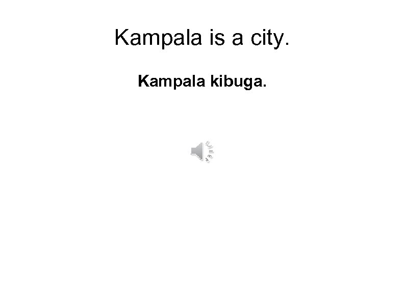 Kampala is a city. Kampala kibuga. 