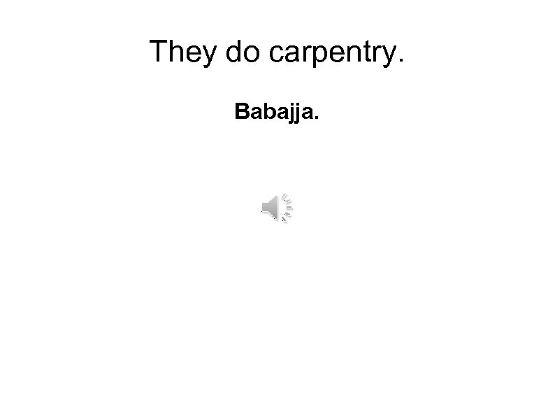 They do carpentry. Babajja. 