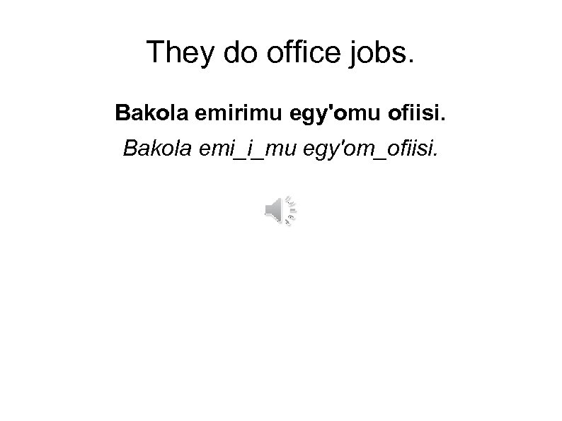 They do office jobs. Bakola emirimu egy'omu ofiisi. Bakola emi_i_mu egy'om_ofiisi. 