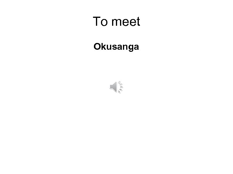 To meet Okusanga 