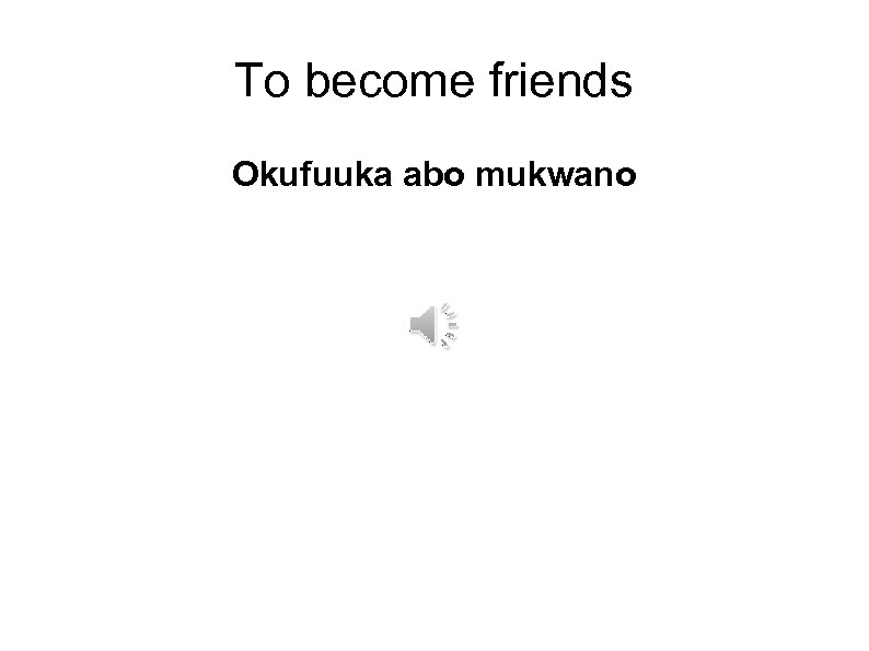 To become friends Okufuuka abo mukwano 
